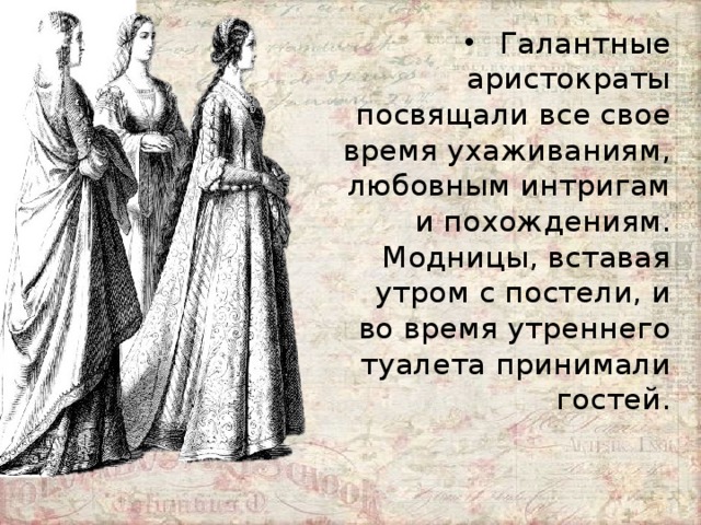 Галантные аристократы посвящали все свое время ухаживаниям, любовным интригам и похождениям. Модницы, вставая утром с постели, и во время утреннего туалета принимали гостей. 