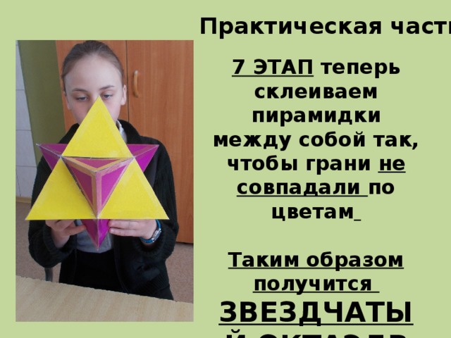 Практическая часть 7 ЭТАП теперь склеиваем пирамидки между собой так, чтобы грани не совпадали по цветам   Таким образом получится ЗВЕЗДЧАТЫЙ ОКТАЭДР 