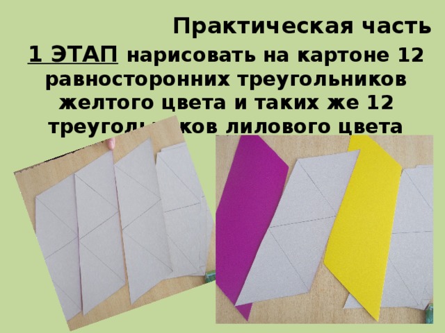 Практическая часть 1 ЭТАП  нарисовать на картоне 12 равносторонних треугольников желтого цвета и таких же 12 треугольников лилового цвета 