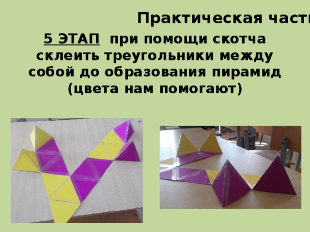 Практическая часть 5 ЭТАП при помощи скотча склеить треугольники между собой до образования пирамид (цвета нам помогают) 