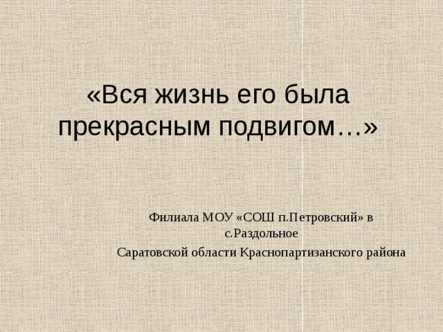 «Вся жизнь его была прекрасным подвигом…» Филиала МОУ «СОШ п.Петровский» в с.Раздольное Саратовской области Краснопартизанского района 