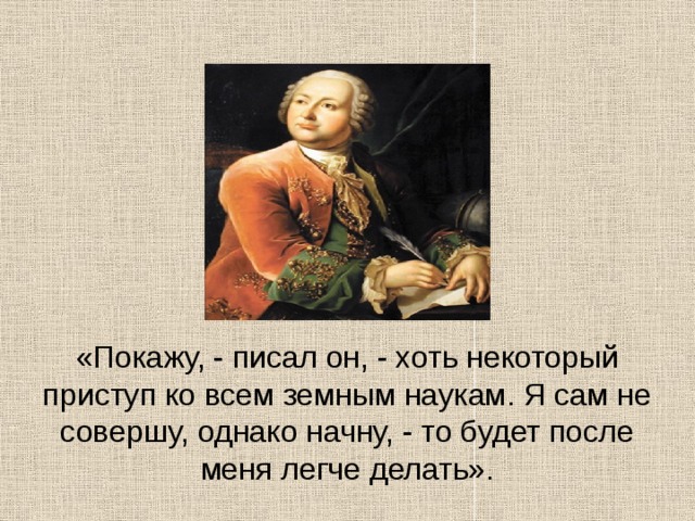  «Покажу, - писал он, - хоть некоторый приступ ко всем земным наукам. Я сам не совершу, однако начну, - то будет после меня легче делать». 