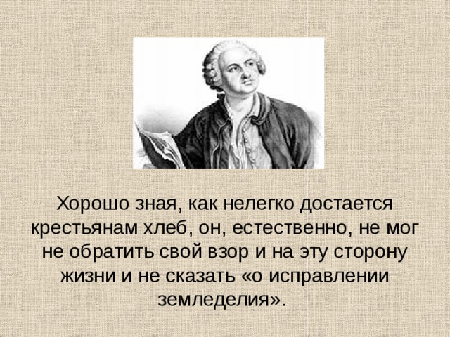 Хорошо зная, как нелегко достается крестьянам хлеб, он, естественно, не мог не обратить свой взор и на эту сторону жизни и не сказать «о исправлении земледелия». 