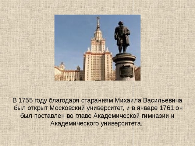 В 1755 году благодаря стараниям Михаила Васильевича был открыт Московский университет, и в январе 1761 он был поставлен во главе Академической гимназии и Академического университета. 