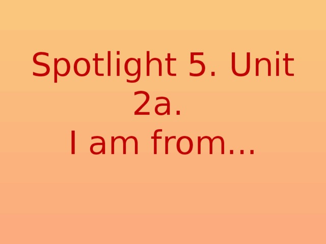 Spotlight 5. Unit 2a.  I am from... 