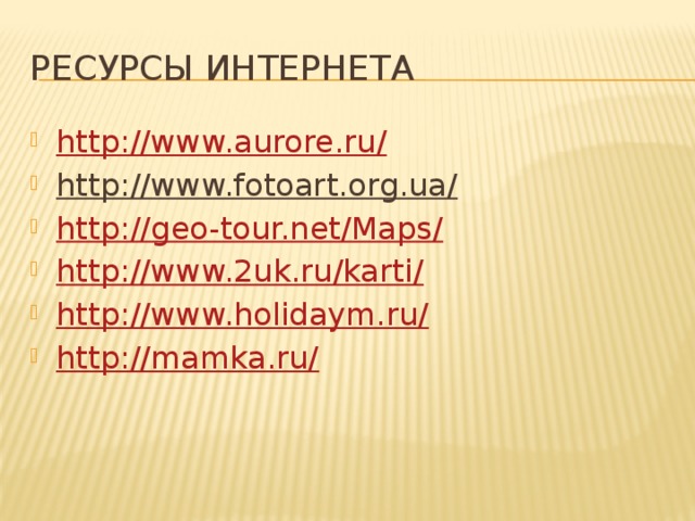 Ресурсы интернета http://www.aurore.ru/ http://www.fotoart.org.ua/  http://geo-tour.net/Maps/ http://www.2uk.ru/karti/ http://www.holidaym.ru/ http://mamka.ru/ 
