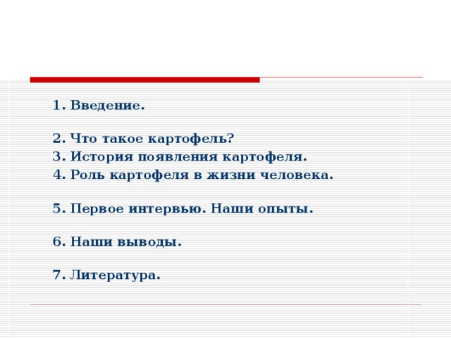1. Введение. 2. Что такое картофель? 3. История появления картофеля. 4. Роль картофеля в жизни человека. 5. Первое интервью. Наши опыты. 6. Наши выводы. 7. Литература. 