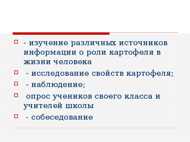 - изучение различных источников информации о роли картофеля в жизни человека  - исследование свойств картофеля;  - наблюдение;  опрос учеников своего класса и учителей школы  - собеседование  