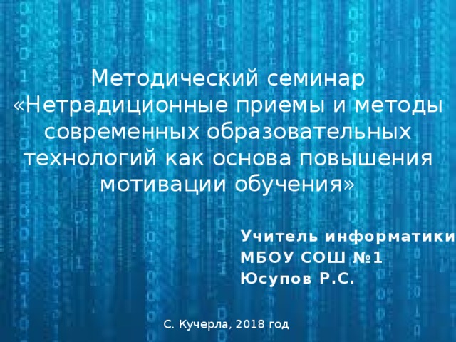 Методический семинар  «Нетрадиционные приемы и методы современных образовательных технологий как основа повышения мотивации обучения» Учитель информатики МБОУ СОШ №1 Юсупов Р.С. С. Кучерла, 2018 год