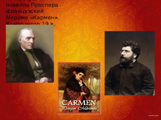 В основе сюжета- Автор музыки-  новелла Проспера французский  Мериме «Кармен». Композитор 19 в.  Жорж Бизе. 