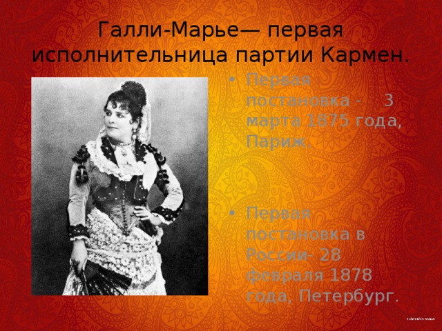 Галли-Марье— первая исполнительница партии Кармен. Первая постановка - 3 марта 1875 года, Париж. Первая постановка в России- 28 февраля 1878 года, Петербург. 