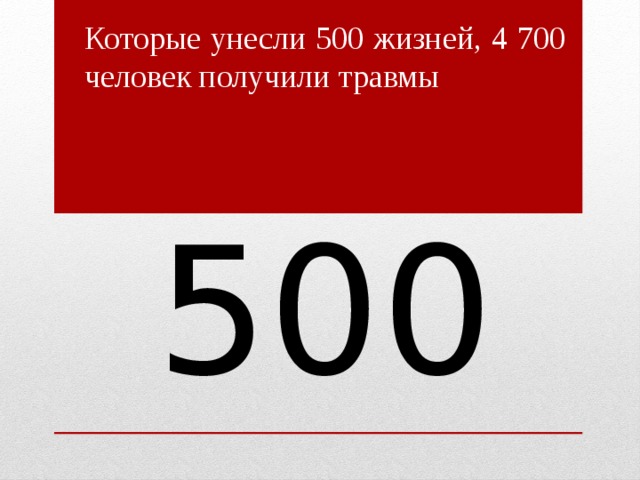 Которые унесли 500 жизней, 4 700 человек получили травмы 500