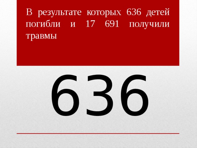 В результате которых 636 детей погибли и 17 691 получили травмы 636