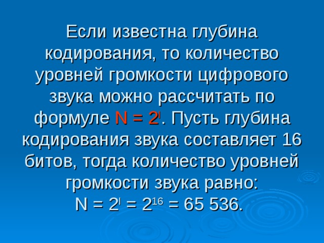 Если известна глубина кодирования, то количество уровней громкости цифрового звука можно рассчитать по формуле N = 2 I . Пусть глубина кодирования звука составляет 16 битов, тогда количество уровней громкости звука равно:  N = 2 I = 2 16 = 65 536. 