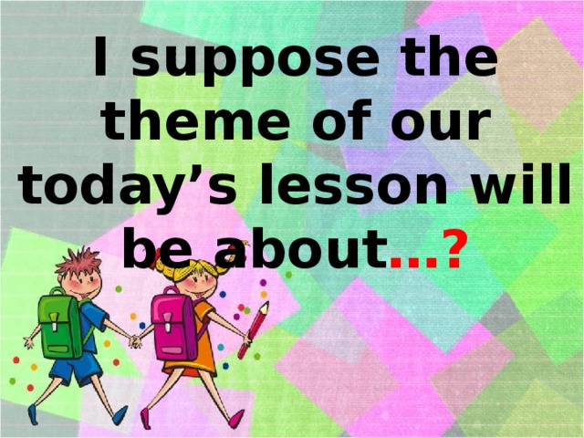 I suppose the theme of our today’s lesson will be about …? 