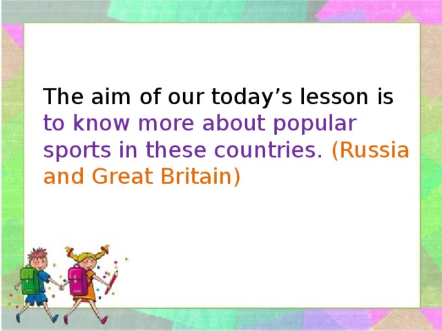 The aim of our today’s lesson is to know more about popular sports in these countries. (Russia and Great Britain) 