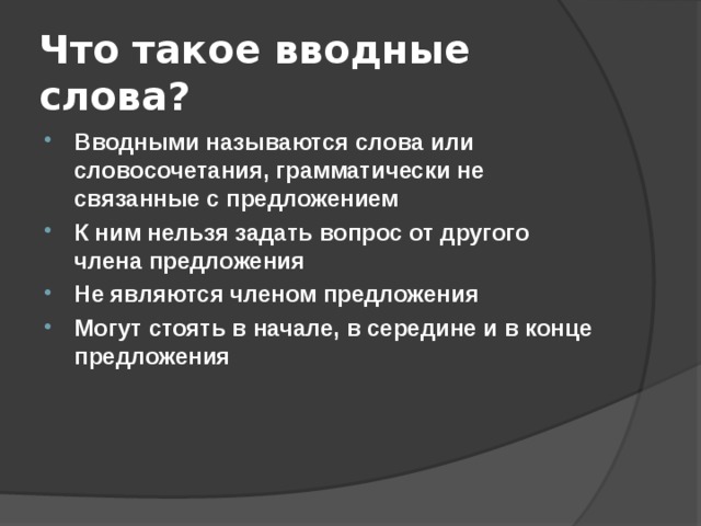 Что такое вводные слова? Вводными называются слова или словосочетания, грамматически не связанные с предложением К ним нельзя задать вопрос от другого члена предложения Не являются членом предложения Могут стоять в начале, в середине и в конце предложения 