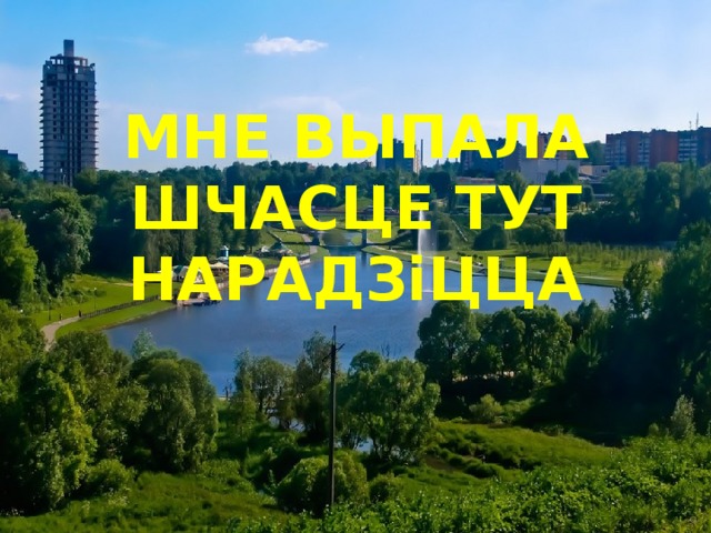 МНЕ ВЫПАЛА ШЧАСЦЕ ТУТ НАРАДЗiЦЦА 