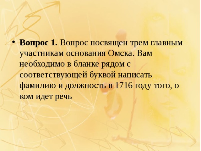 Вопрос 1.  Вопрос посвящен трем главным участникам основания Омска. Вам необходимо в бланке рядом с соответствующей буквой написать фамилию и должность в 1716 году того, о ком идет речь 