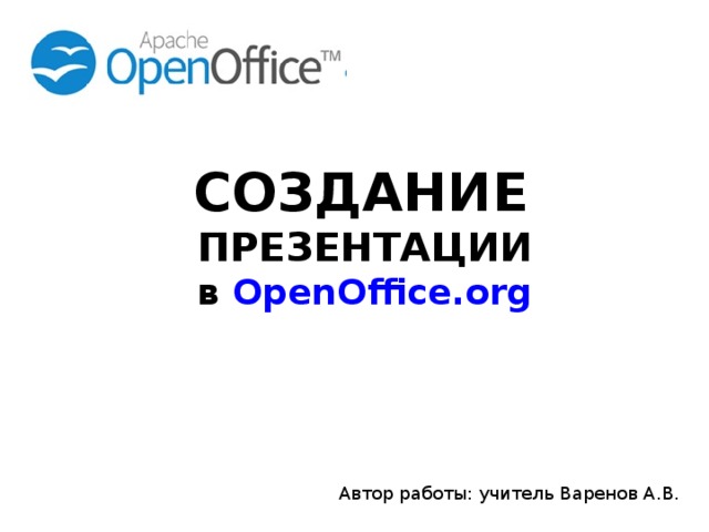 СОЗДАНИЕ  ПРЕЗЕНТАЦИИ в OpenOffice.org Автор работы: учитель Варенов А.В. 