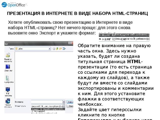 ПРЕЗЕНТАЦИЯ В ИНТЕРНЕТЕ В ВИДЕ НАБОРА HTML-СТРАНИЦ Хотите опубликовать свою презентацию в Интернете в виде набора HTML-страниц? Нет ничего проще: для этого снова вызовите окно Экспорт и укажите формат: Обратите внимание на правую часть окна. Здесь нужно указать, будет ли создана титульная страница HTML -презентации (то есть страница со ссылками для перехода к каждому из слайдов), а также будут ли вместе со слайдами экспортированы и комментарии к ним. Для этого установите флажки в соответствующих чекбоксах. Задайте цвет гиперссылки кликните по кнопке Гиперссылка и выберите цвет 