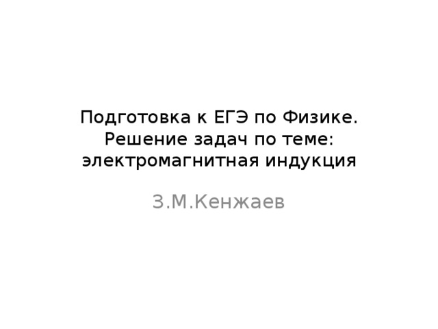 Подготовка к ЕГЭ по Физике. Решение задач по теме: электромагнитная индукция З.М.Кенжаев 