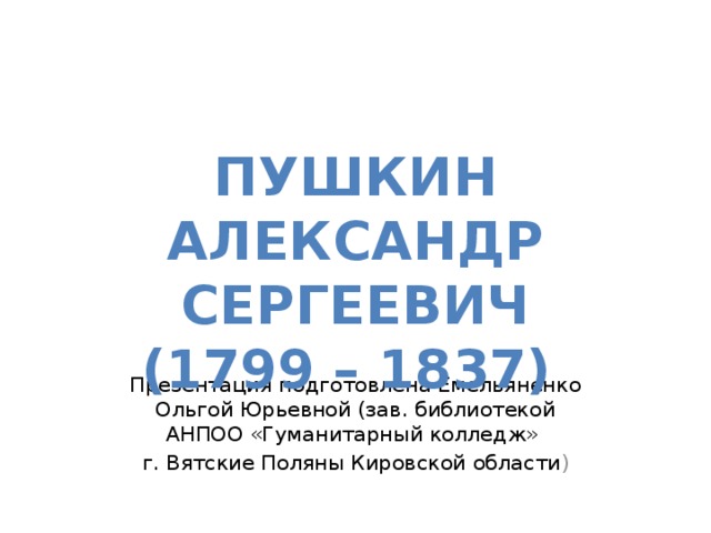 Пушкин Александр Сергеевич (1799 – 1837) Презентация подготовлена Емельяненко Ольгой Юрьевной (зав. библиотекой АНПОО «Гуманитарный колледж» г. Вятские Поляны Кировской области ) 