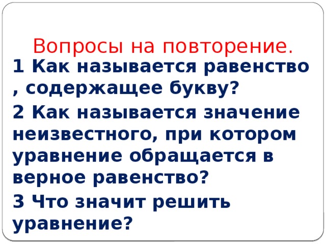 Вопросы на повторение. 1  Как называется равенство , содержащее букву? 2 Как называется значение неизвестного, при котором уравнение обращается в верное равенство? 3 Что значит решить уравнение? 