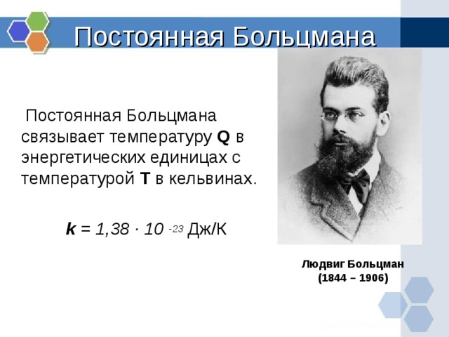 Постоянная Больцмана  Постоянная Больцмана связывает температуру Q в энергетических единицах с температурой Т в кельвинах.  k = 1 ,38 · 10 -23 Дж/К Людвиг Больцман (1844 – 1906) 