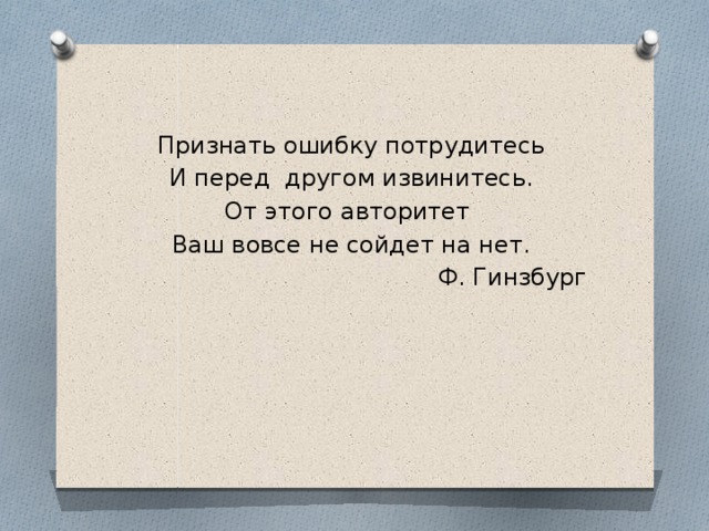 Признать ошибку потрудитесь И перед другом извинитесь. От этого авторитет Ваш вовсе не сойдет на нет. Ф. Гинзбург