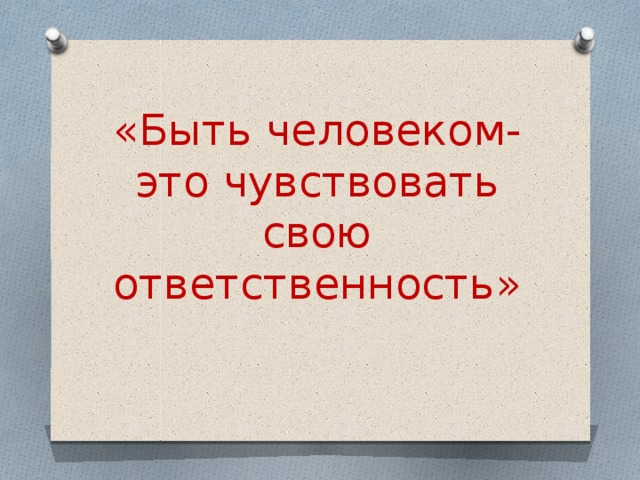 «Быть человеком-это чувствовать свою ответственность»