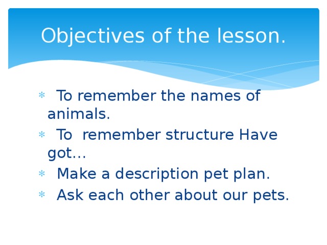 Objectives of the lesson.  To remember the names of animals.  To remember structure Have got…  Make a description pet plan.  Ask each other about our pets.  