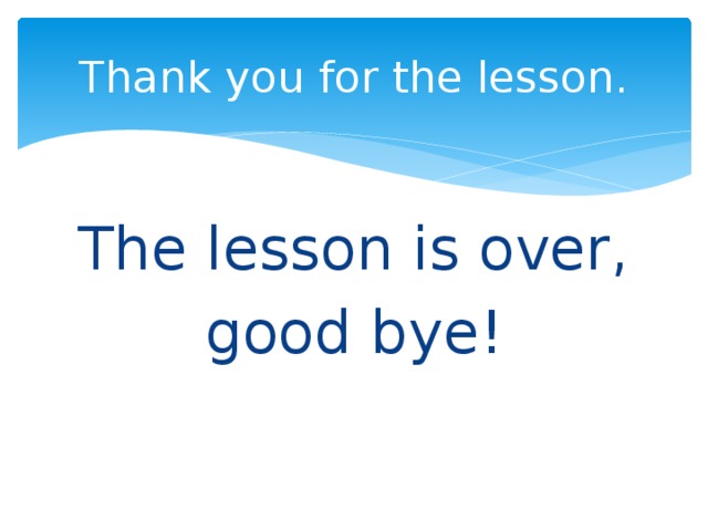 Thank you for the lesson. The lesson is over, good bye! 