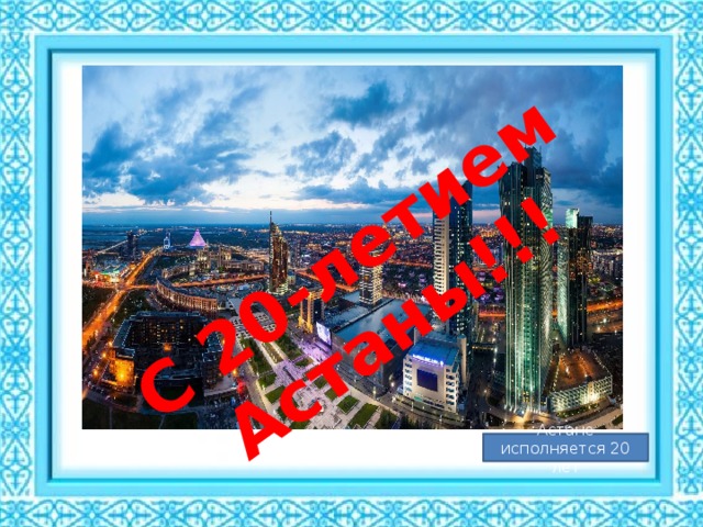 С 20-летием Астаны!!! Астане исполняется 20 лет 
