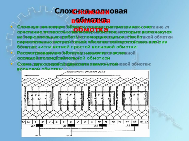 С ложная  в о лновая обм о тка С л о жную  в о л новую  о бм о т ку м о жно р асс м а т р ива т ь  как  с о че т ание  m  п р о с ты х  в о л но вы х  о б м оток,  к о т о р ы е  в к л ючаю т ся  на  п аралл е льную раб о т у  с п омощью  щ е т о к .  Ч ис л о п аралл е льн ы х  в е тв е й  т акой  о б м отки с оо твет ст ве нно в  m  р аз  б о л ьше  ч и с л а  ветве й  п р о ст о й  в о л новой о б м отки: Р асс м а т рива е м ую  о б м отку  н а з ы в а ю т  т акже сл о жной п о с л ед ова те льной  о б м откой С х е м а д в ух х одо в ой  дв ук р а т ноз ам кну т ой  в о л но в ой  о б м отки: 