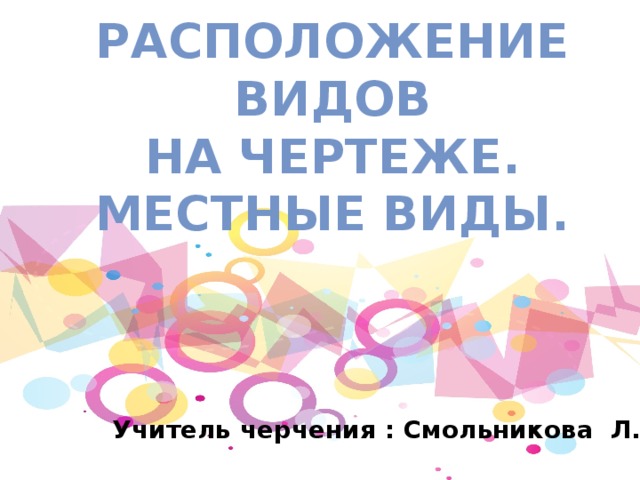 Расположение видов  на чертеже.  Местные виды. Учитель черчения : Смольникова Л.Н . 