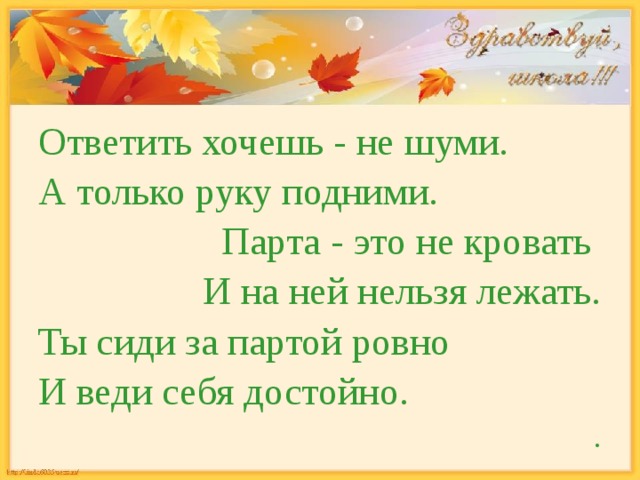 Ответить хочешь - не шуми. А только руку подними. Парта - это не кровать И на ней нельзя лежать. Ты сиди за партой ровно И веди себя достойно. . 