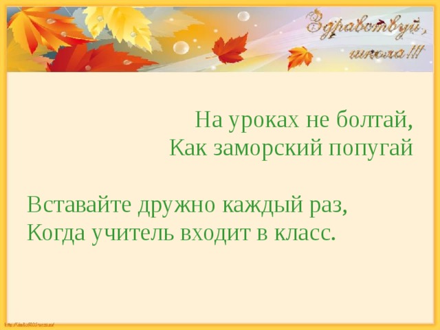 На уроках не болтай, Как заморский попугай Вставайте дружно каждый раз, Когда учитель входит в класс. 