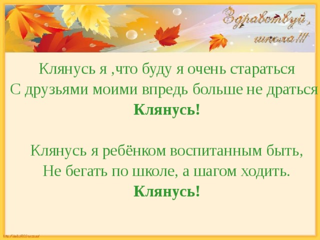 Клянусь я ,что буду я очень стараться С друзьями моими впредь больше не драться! Клянусь!  Клянусь я ребёнком воспитанным быть, Не бегать по школе, а шагом ходить. Клянусь! 