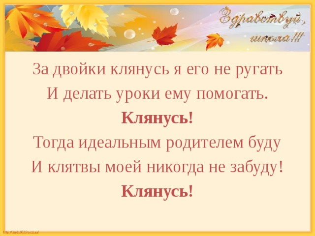 За двойки клянусь я его не ругать И делать уроки ему помогать. Клянусь! Тогда идеальным родителем буду И клятвы моей никогда не забуду! Клянусь! 