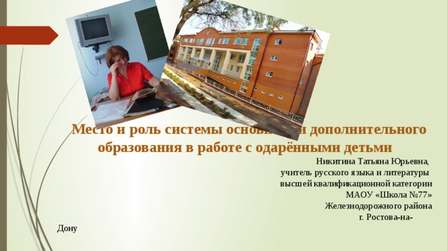 Место и роль системы основного и дополнительного образования в работе с одарёнными детьми Никитина Татьяна Юрьевна, учитель русского языка и литературы высшей квалификационной категории МАОУ «Школа №77»  Железнодорожного района  г. Ростова-на-Дону 