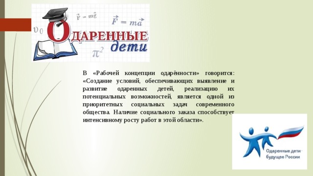 В «Рабочей концепции одарённости» говорится: «Создание условий, обеспечивающих выявление и развитие одаренных детей, реализацию их потенциальных возможностей, является одной из приоритетных социальных задач современного общества. Наличие социального заказа способствует интенсивному росту работ в этой области». 