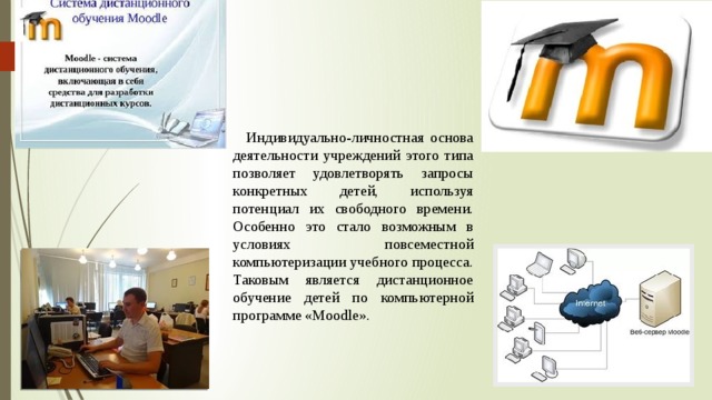 Индивидуально-личностная основа деятельности учреждений этого типа позволяет удовлетворять запросы конкретных детей, используя потенциал их свободного времени. Особенно это стало возможным в условиях повсеместной компьютеризации учебного процесса. Таковым является дистанционное обучение детей по компьютерной программе «Moodle». 