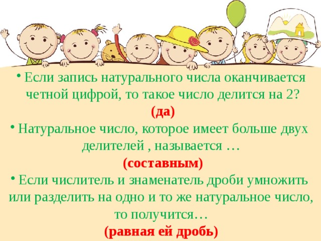 Если запись натурального числа оканчивается  четной цифрой, то такое число делится на 2?  (да) Натуральное число, которое имеет больше двух делителей , называется …  (составным) Если числитель и знаменатель дроби умножить или разделить на одно и то же натуральное число,  то получится… (равная ей дробь) 