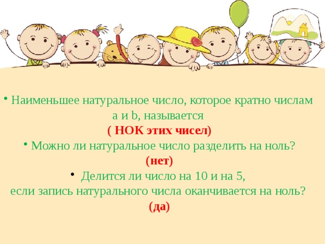 Наименьшее натуральное число, которое кратно числам а и b, называется ( НОК этих чисел) Можно ли натуральное число разделить на ноль? (нет)  Делится ли число на 10 и на 5, если запись натурального числа оканчивается на ноль? (да) 