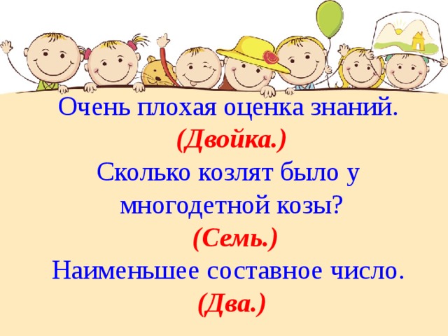 Очень плохая оценка знаний. (Двойка.) Сколько козлят было у многодетной козы?  (Семь.) Наименьшее составное число. (Два.) 