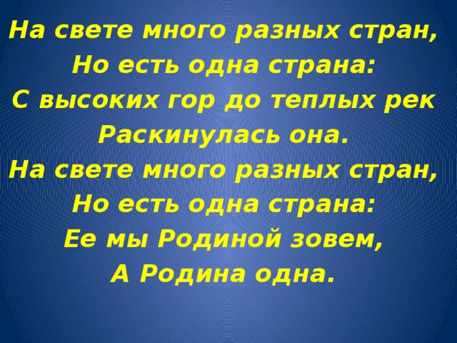 На свете много разных стран, Но есть одна страна: С высоких гор до теплых рек Раскинулась она. На свете много разных стран, Но есть одна страна: Ее мы Родиной зовем, А Родина одна. 