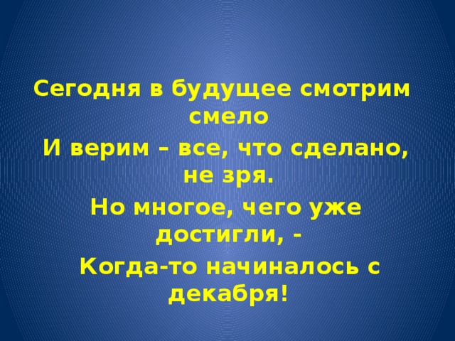 Сегодня в будущее смотрим смело  И верим – все, что сделано, не зря.   Но многое, чего уже достигли, -   Когда-то начиналось с декабря! 