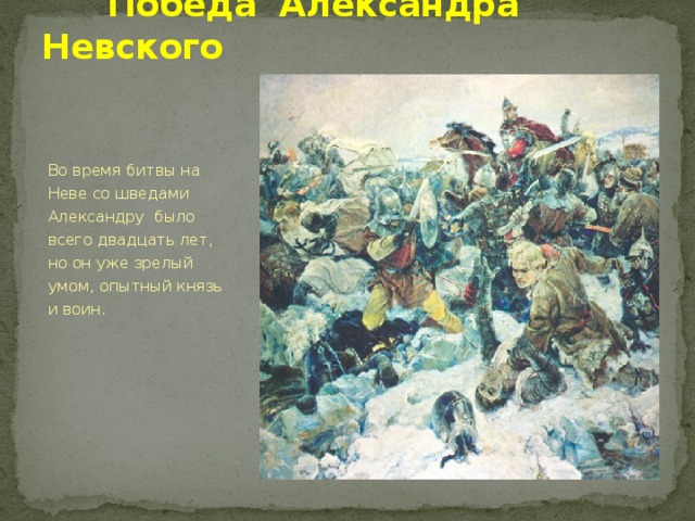  Победа Александра Невского Во время битвы на Неве со шведами Александру было всего двадцать лет, но он уже зрелый умом, опытный князь и воин. 