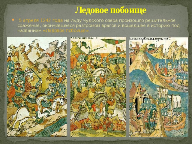  Ледовое побоище  5 апреля 1242 года на льду Чудского озера произошло решительное сражение, окончившееся разгромом врагов и вошедшее в историю под названием «Ледовое побоище». 